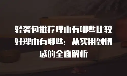 轻奢包推荐理由有哪些比较好理由有哪些：从实用到情感的全面解析