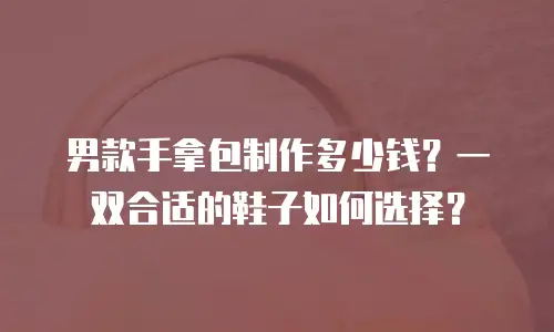 男款手拿包制作多少钱？一双合适的鞋子如何选择？