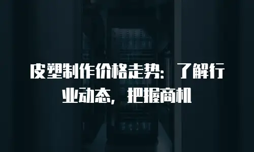 皮塑制作价格走势：了解行业动态，把握商机