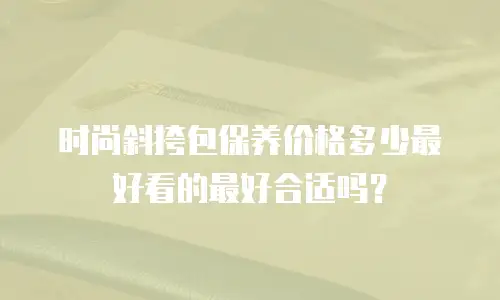 时尚斜挎包保养价格多少最好看的最好合适吗？