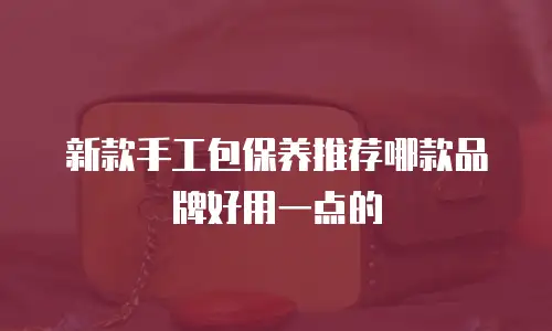 新款手工包保养推荐哪款品牌好用一点的
