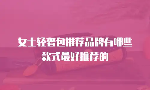女士轻奢包推荐品牌有哪些款式最好推荐的