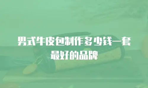 男式牛皮包制作多少钱一套最好的品牌