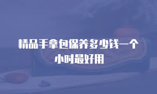 精品手拿包保养多少钱一个小时最好用