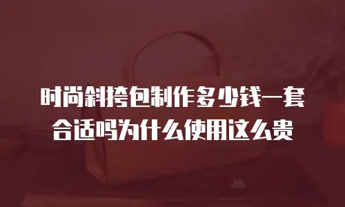 时尚斜挎包制作多少钱一套合适吗为什么使用这么贵