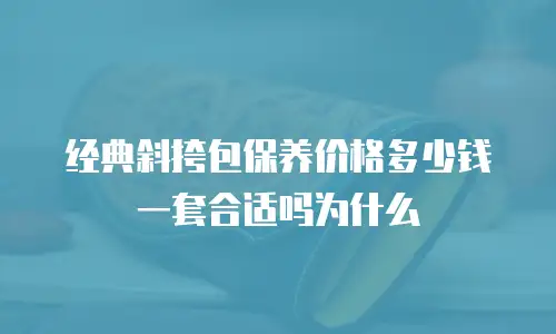 经典斜挎包保养价格多少钱一套合适吗为什么
