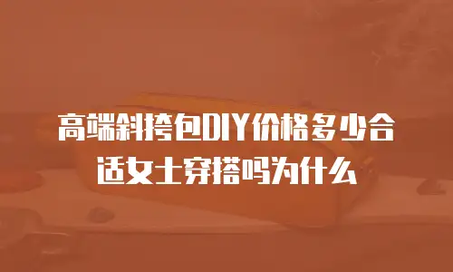 高端斜挎包DIY价格多少合适女士穿搭吗为什么
