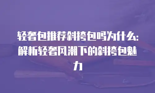 轻奢包推荐斜挎包吗为什么：解析轻奢风潮下的斜挎包魅力