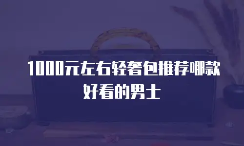 1000元左右轻奢包推荐哪款好看的男士
