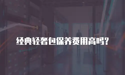 经典轻奢包保养费用高吗？