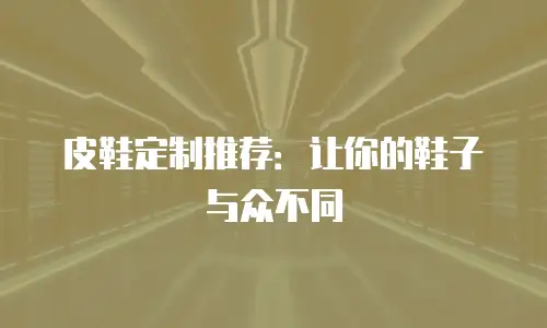 皮鞋定制推荐：让你的鞋子与众不同