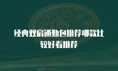 经典双肩通勤包推荐哪款比较好看推荐