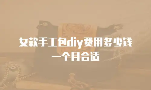 女款手工包diy费用多少钱一个月合适