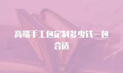 高端手工包定制多少钱一包合适