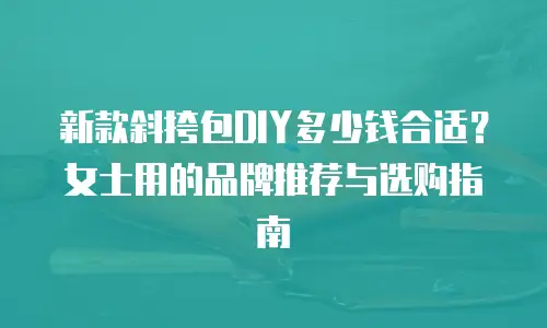 新款斜挎包DIY多少钱合适？女士用的品牌推荐与选购指南