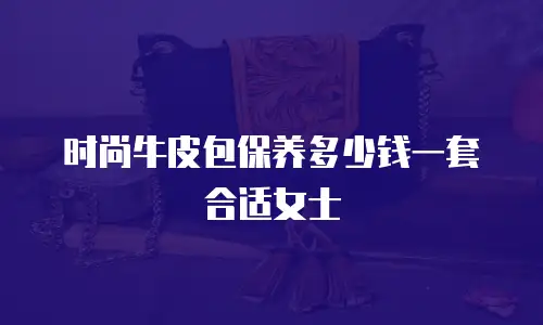 时尚牛皮包保养多少钱一套合适女士