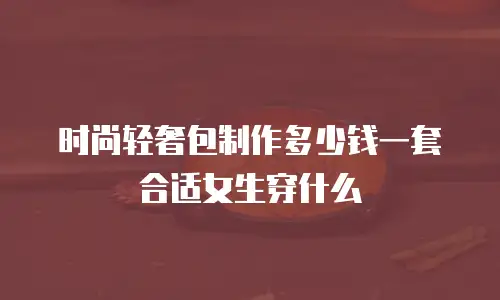 时尚轻奢包制作多少钱一套合适女生穿什么