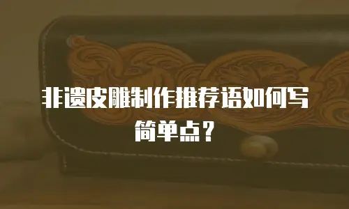 非遗皮雕制作推荐语如何写简单点？