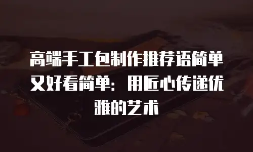 高端手工包制作推荐语简单又好看简单：用匠心传递优雅的艺术