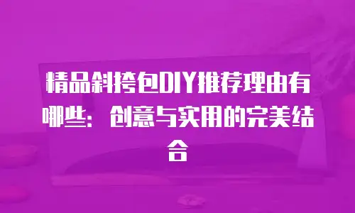 精品斜挎包DIY推荐理由有哪些：创意与实用的完美结合