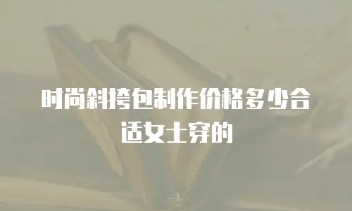 时尚斜挎包制作价格多少合适女士穿的