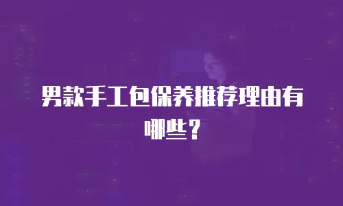 男款手工包保养推荐理由有哪些？