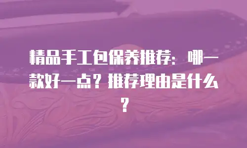 精品手工包保养推荐：哪一款好一点？推荐理由是什么？