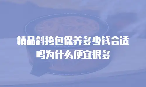 精品斜挎包保养多少钱合适吗为什么便宜很多