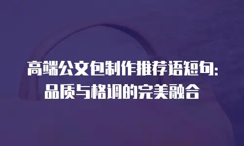 高端公文包制作推荐语短句：品质与格调的完美融合