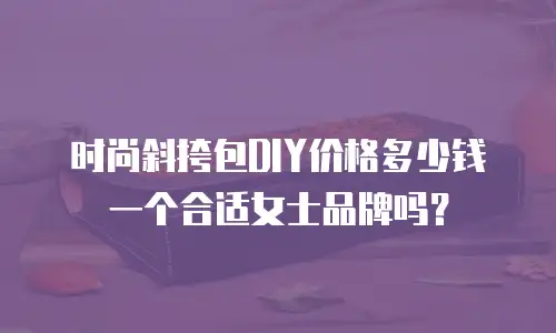 时尚斜挎包DIY价格多少钱一个合适女士品牌吗？