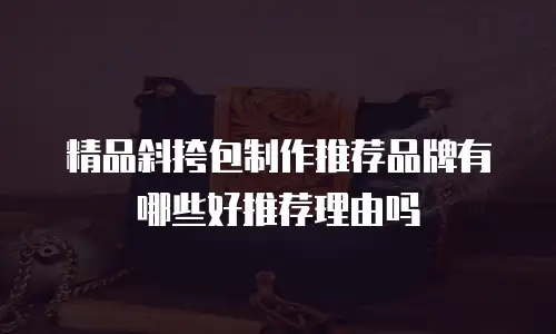 精品斜挎包制作推荐品牌有哪些好推荐理由吗