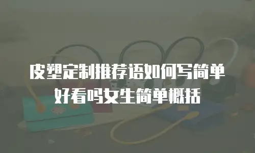 皮塑定制推荐语如何写简单好看吗女生简单概括