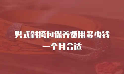男式斜挎包保养费用多少钱一个月合适