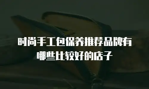 时尚手工包保养推荐品牌有哪些比较好的店子