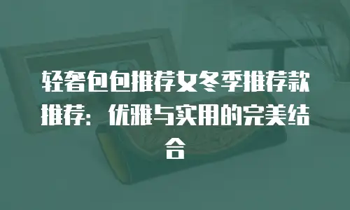 轻奢包包推荐女冬季推荐款推荐：优雅与实用的完美结合