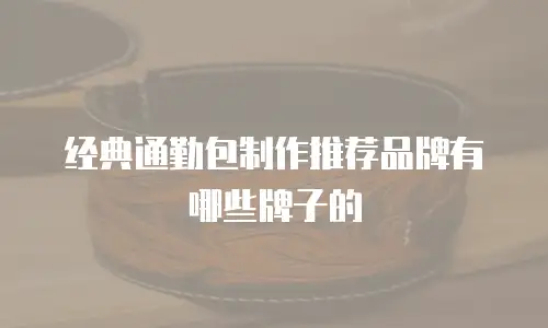 经典通勤包制作推荐品牌有哪些牌子的