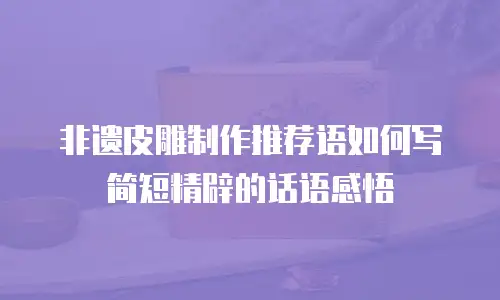 非遗皮雕制作推荐语如何写简短精辟的话语感悟