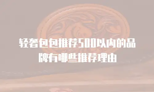 轻奢包包推荐500以内的品牌有哪些推荐理由