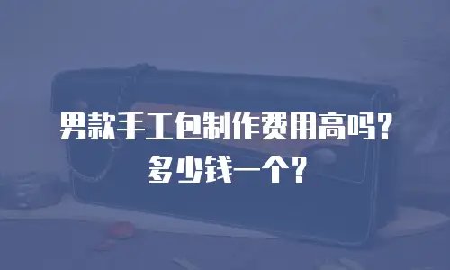 男款手工包制作费用高吗？多少钱一个？