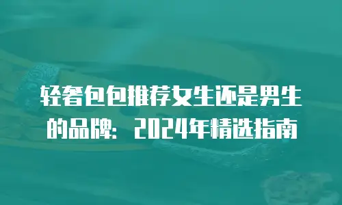 轻奢包包推荐女生还是男生的品牌：2024年精选指南