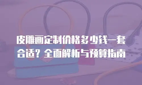 皮雕画定制价格多少钱一套合适？全面解析与预算指南
