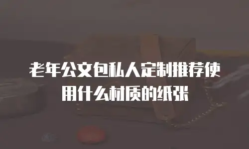 老年公文包私人定制推荐使用什么材质的纸张