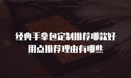 经典手拿包定制推荐哪款好用点推荐理由有哪些