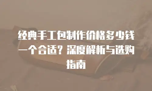 经典手工包制作价格多少钱一个合适？深度解析与选购指南