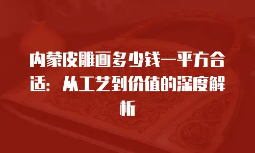 内蒙皮雕画多少钱一平方合适：从工艺到价值的深度解析