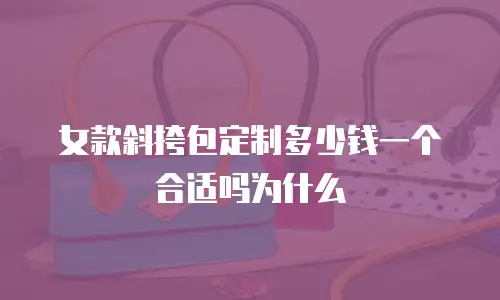 女款斜挎包定制多少钱一个合适吗为什么
