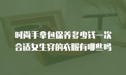 时尚手拿包保养多少钱一次合适女生穿的衣服有哪些吗