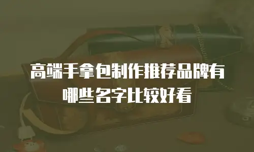 高端手拿包制作推荐品牌有哪些名字比较好看