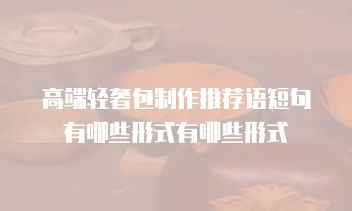 高端轻奢包制作推荐语短句有哪些形式有哪些形式