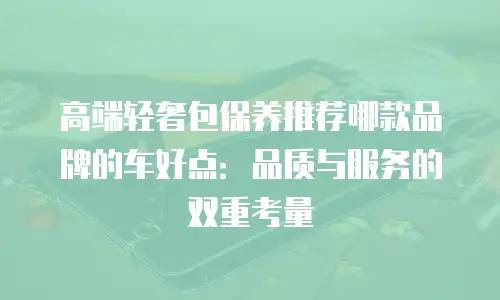 高端轻奢包保养推荐哪款品牌的车好点：品质与服务的双重考量
